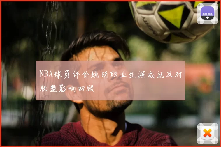 NBA球员评价姚明职业生涯成就及对联盟影响回顾