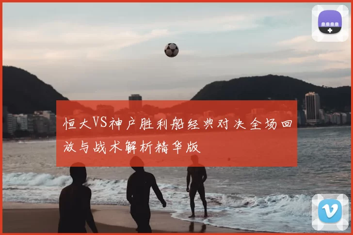 恒大VS神户胜利船经典对决全场回放与战术解析精华版