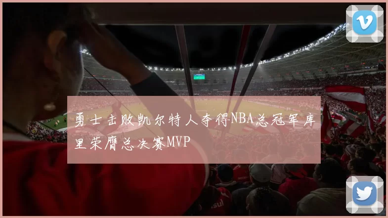 勇士击败凯尔特人夺得NBA总冠军库里荣膺总决赛MVP