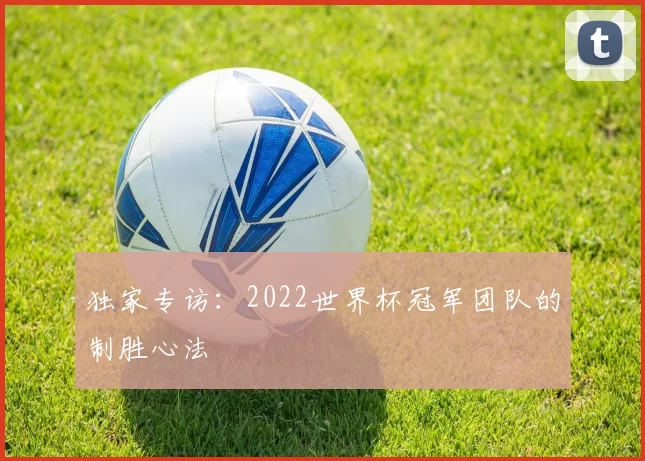 独家专访:2022世界杯冠军团队的制胜心法