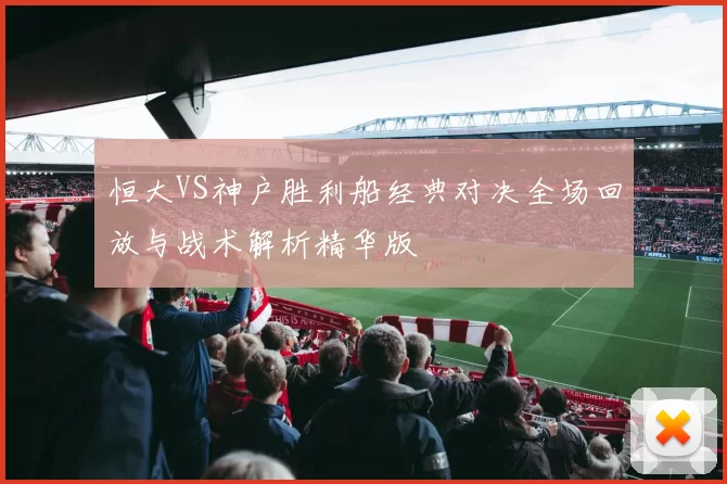 恒大VS神户胜利船经典对决全场回放与战术解析精华版