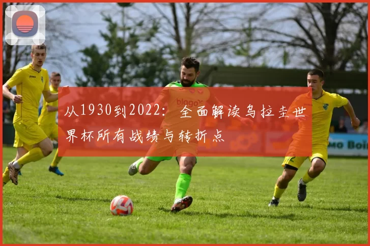 从1930到2022：全面解读乌拉圭世界杯所有战绩与转折点