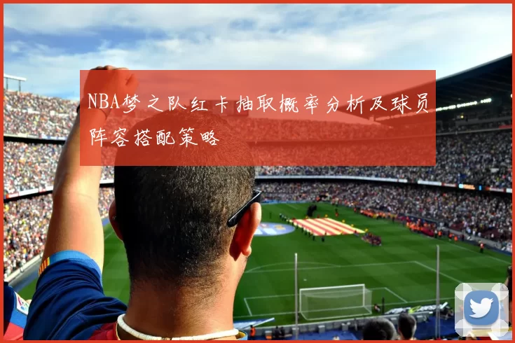 NBA梦之队红卡抽取概率分析及球员阵容搭配策略