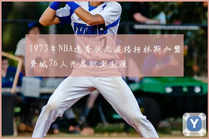 1973年NBA选秀状元道格柯林斯加盟费城76人开启职业生涯