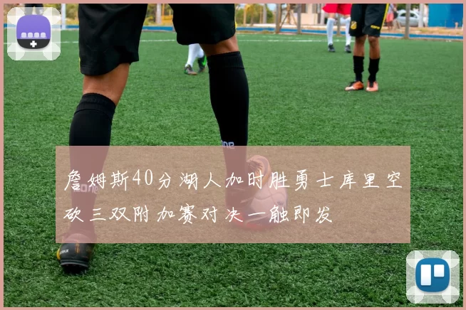 詹姆斯40分湖人加时胜勇士库里空砍三双附加赛对决一触即发
