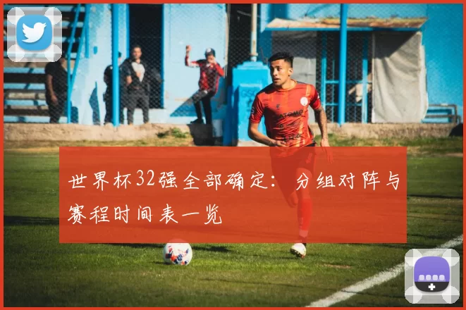 世界杯32强全部确定：分组对阵与赛程时间表一览