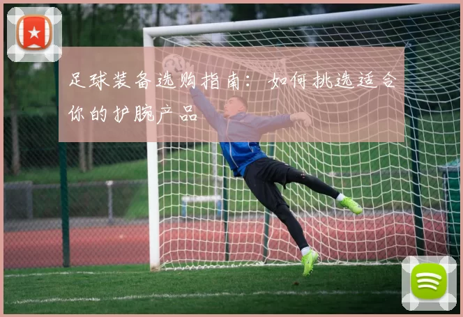 足球装备选购指南：如何挑选适合你的护腕产品