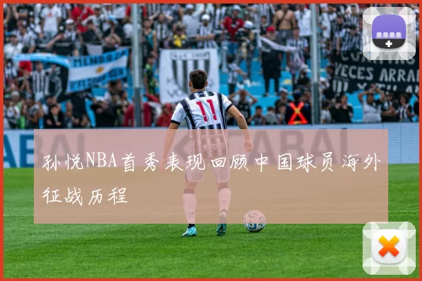 孙悦NBA首秀表现回顾中国球员海外征战历程