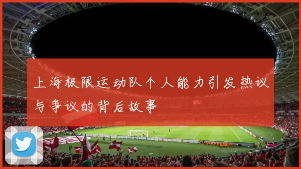 上海极限运动队个人能力引发热议与争议的背后故事