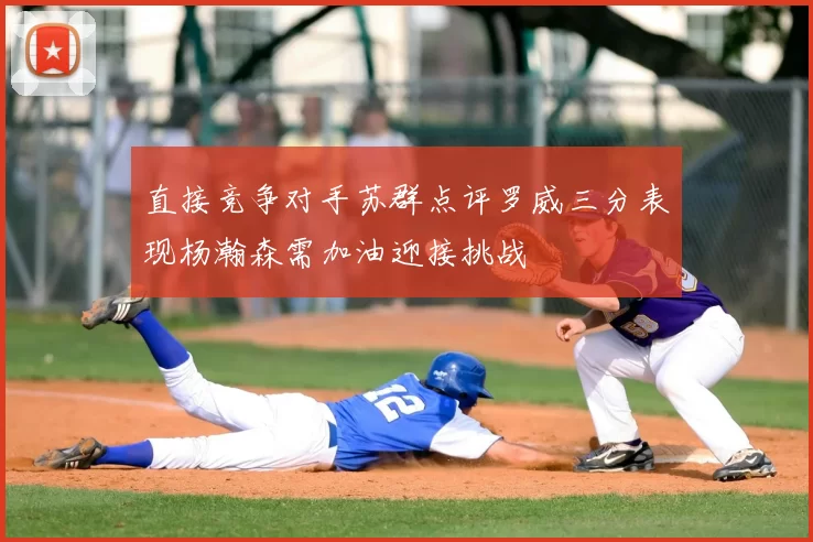直接竞争对手苏群点评罗威三分表现杨瀚森需加油迎接挑战