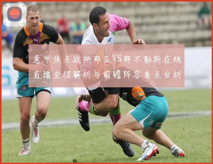 意甲焦点战热那亚VS那不勒斯在线直播全程解析与前瞻阵容看点分析