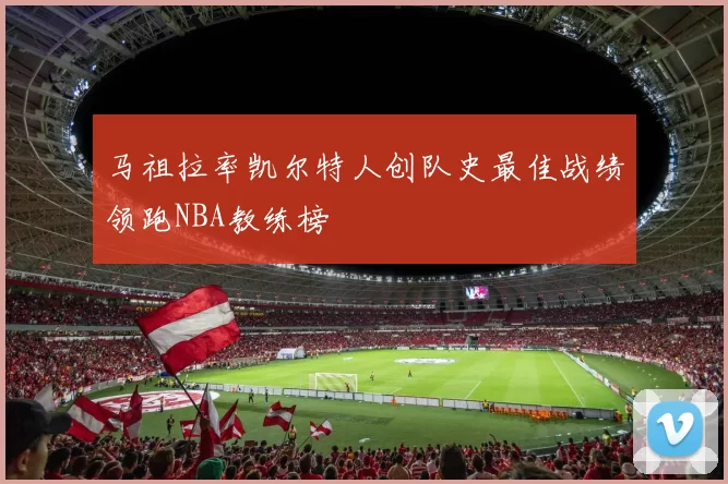 马祖拉率凯尔特人创队史最佳战绩领跑NBA教练榜