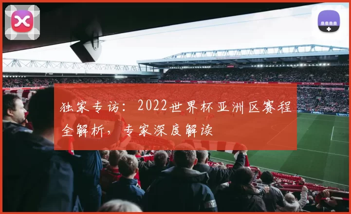 独家专访:2022世界杯亚洲区赛程全解析,专家深度解读