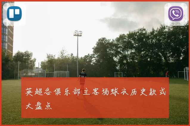 英超各俱乐部主客场球衣历史款式大盘点