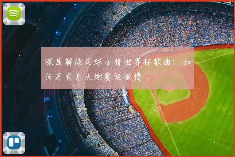 深度解读足球小将世界杯歌曲：如何用音乐点燃赛场激情