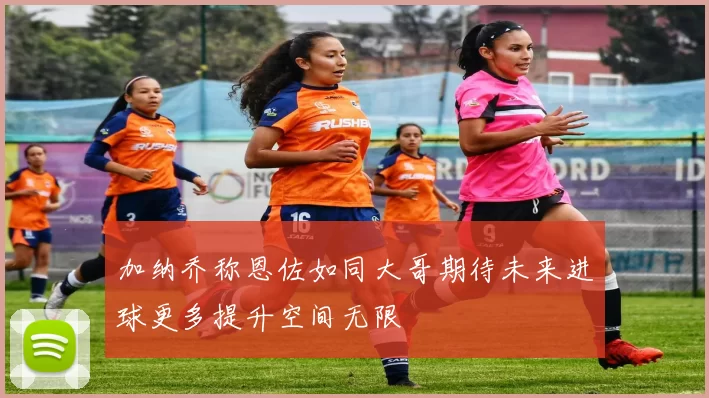 加纳乔称恩佐如同大哥期待未来进球更多提升空间无限