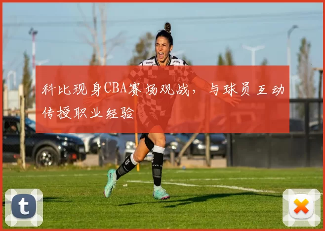 科比现身CBA赛场观战，与球员互动传授职业经验