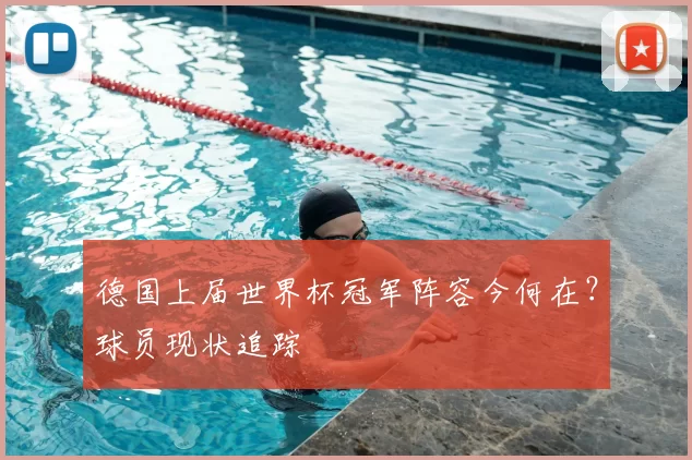 德国上届世界杯冠军阵容今何在?球员现状追踪