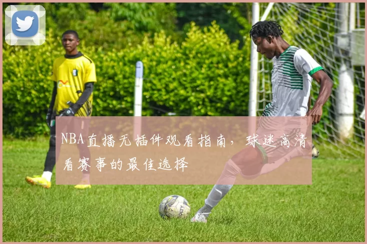 NBA直播无插件观看指南,球迷高清看赛事的最佳选择