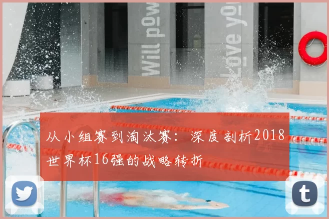 从小组赛到淘汰赛：深度剖析2018世界杯16强的战略转折