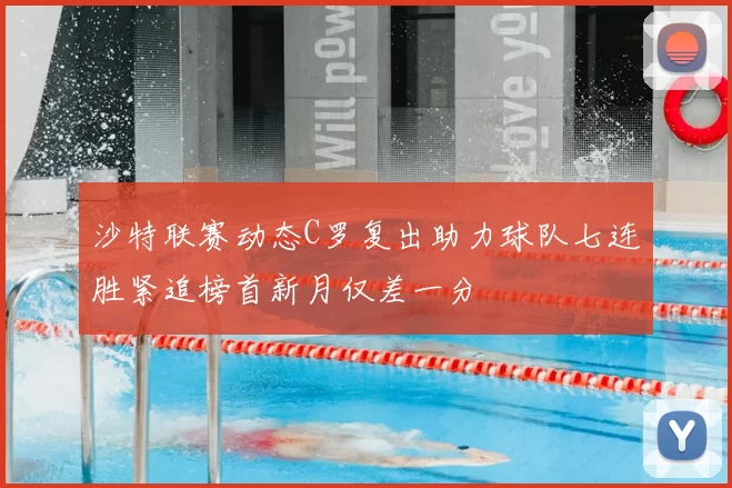 沙特联赛动态C罗复出助力球队七连胜紧追榜首新月仅差一分