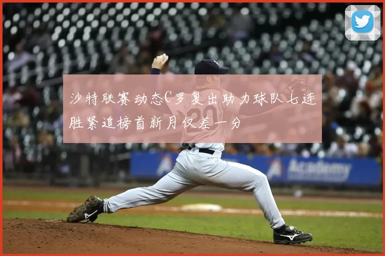 沙特联赛动态C罗复出助力球队七连胜紧追榜首新月仅差一分