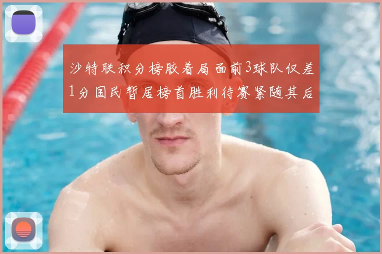 沙特联积分榜胶着局面前3球队仅差1分国民暂居榜首胜利待赛紧随其后