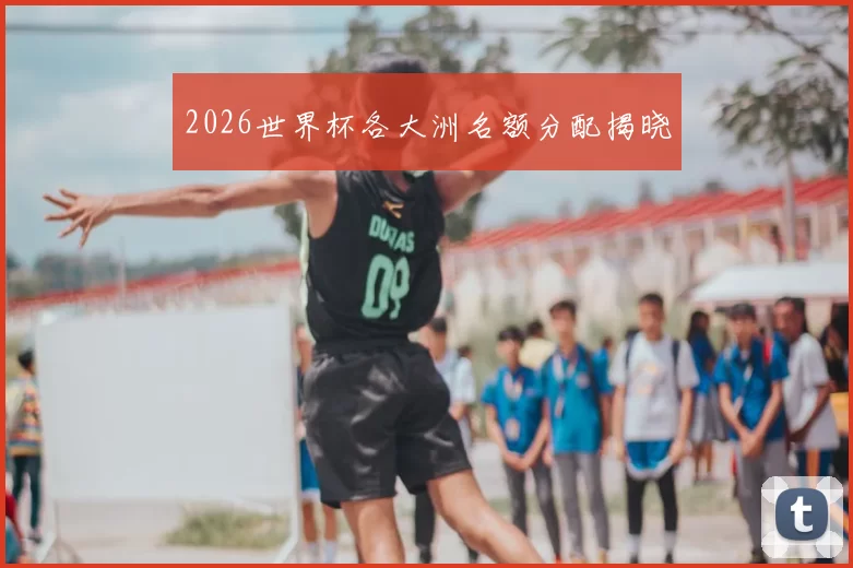 2026世界杯各大洲名额分配揭晓