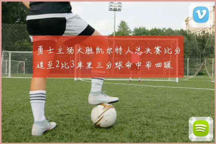 勇士主场大胜凯尔特人总决赛比分追至2比3库里三分球命中率回暖