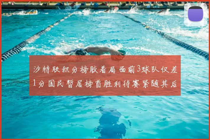 沙特联积分榜胶着局面前3球队仅差1分国民暂居榜首胜利待赛紧随其后