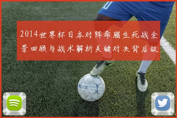 2014世界杯日本对阵希腊生死战全景回顾与战术解析关键对决背后故事