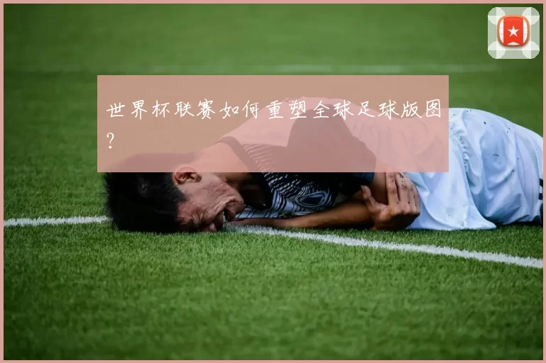 世界杯联赛如何重塑全球足球版图？