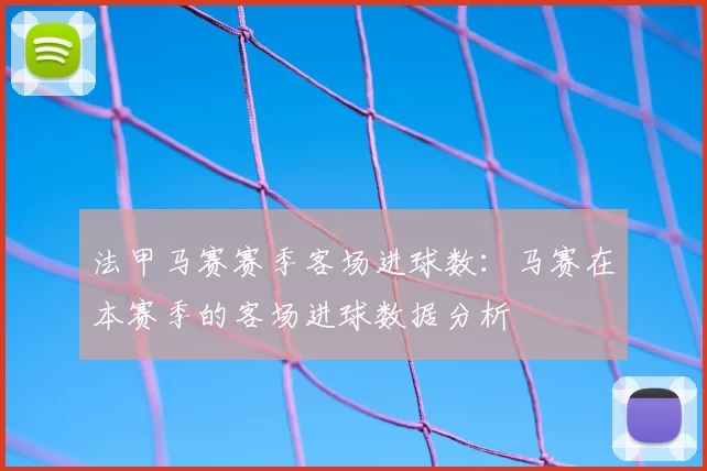 法甲马赛赛季客场进球数：马赛在本赛季的客场进球数据分析