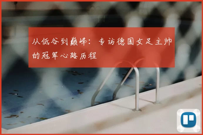 从低谷到巅峰：专访德国女足主帅的冠军心路历程