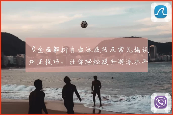 《全面解析自由泳技巧及常见错误纠正技巧，让你轻松提升游泳水平》