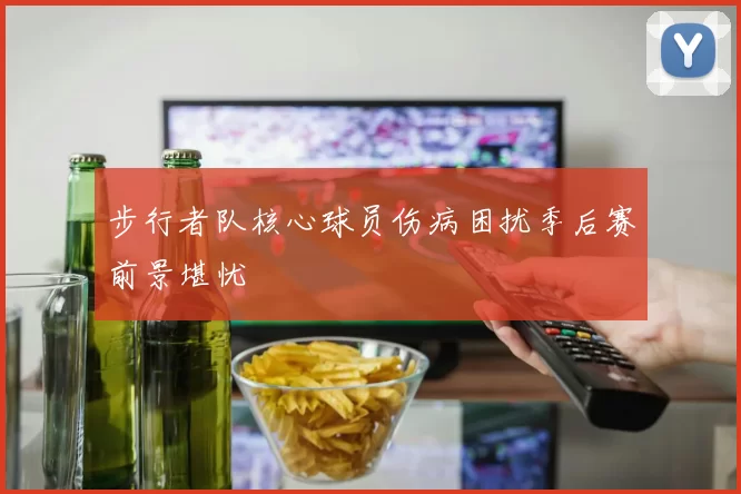 步行者队核心球员伤病困扰季后赛前景堪忧