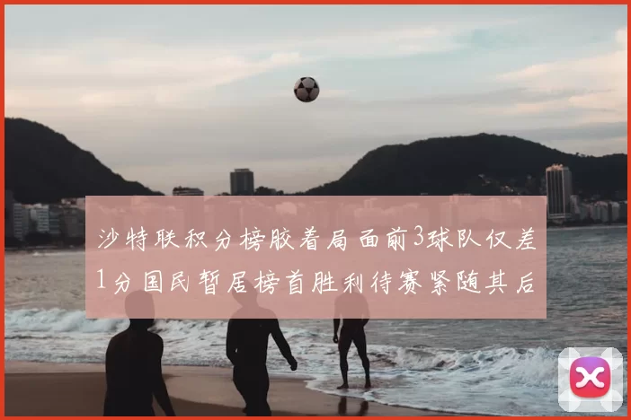 沙特联积分榜胶着局面前3球队仅差1分国民暂居榜首胜利待赛紧随其后