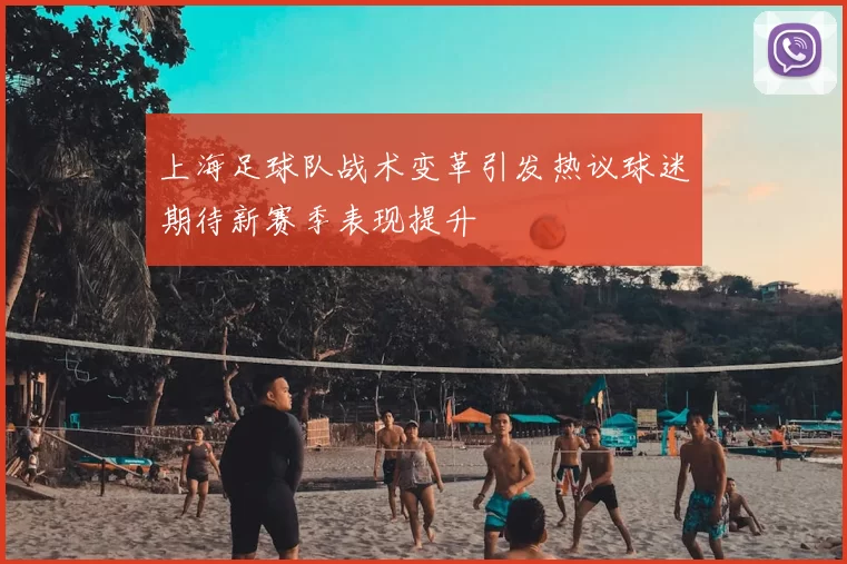 上海足球队战术变革引发热议球迷期待新赛季表现提升
