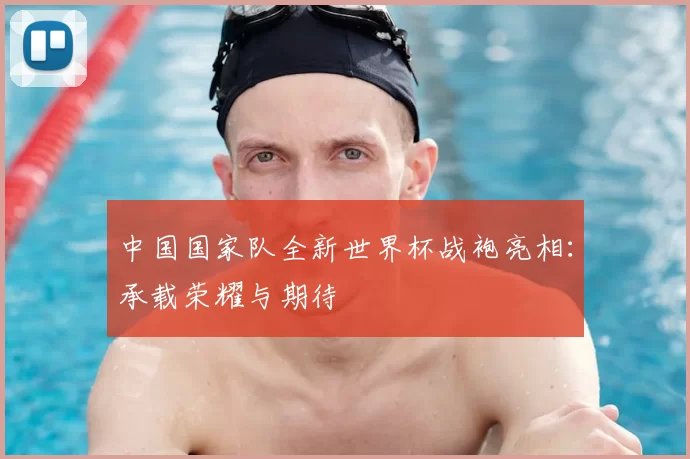 中国国家队全新世界杯战袍亮相:承载荣耀与期待