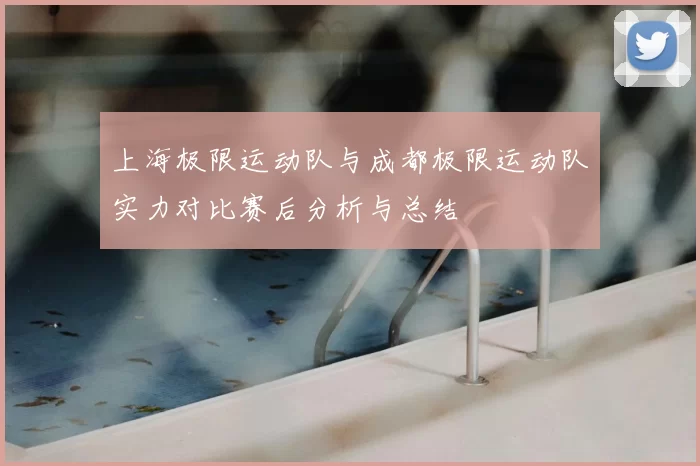 上海极限运动队与成都极限运动队实力对比赛后分析与总结