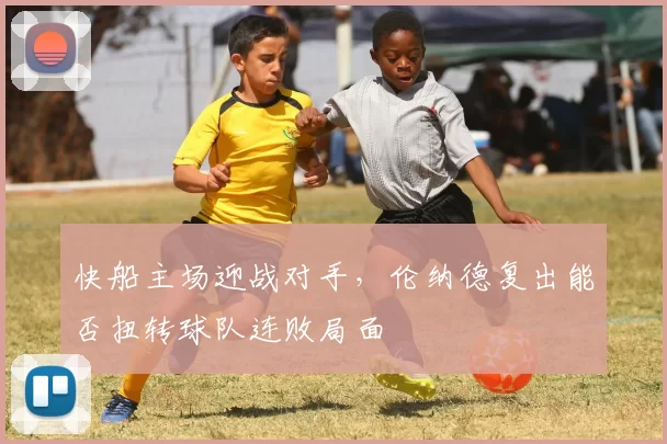 快船主场迎战对手，伦纳德复出能否扭转球队连败局面