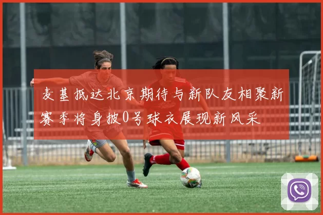 麦基抵达北京期待与新队友相聚新赛季将身披0号球衣展现新风采