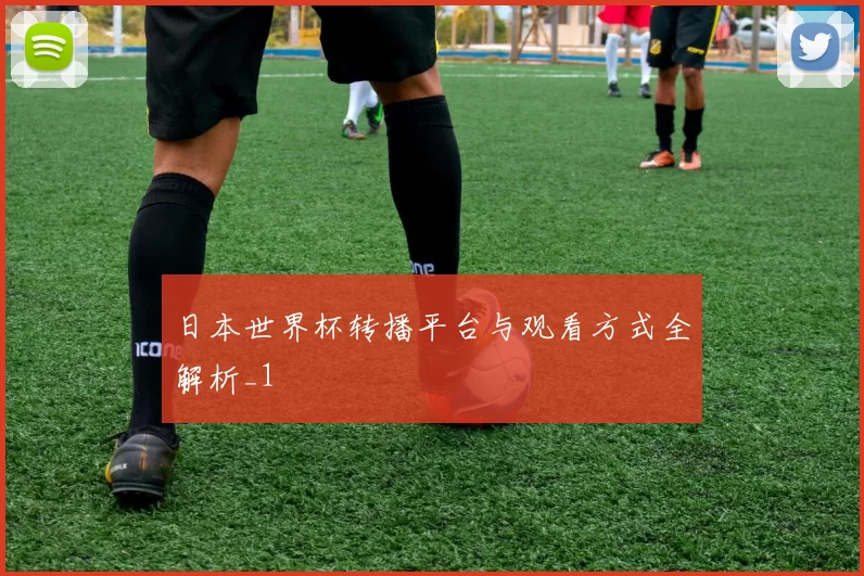 日本世界杯转播平台与观看方式全解析_1