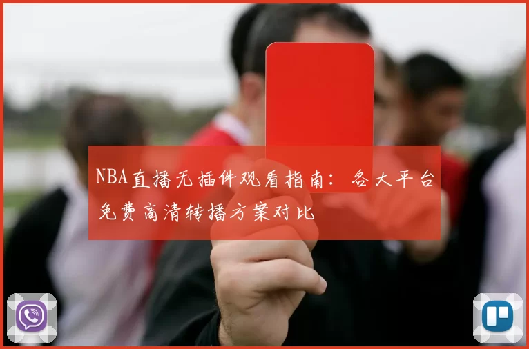 NBA直播无插件观看指南:各大平台免费高清转播方案对比