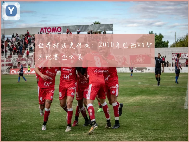 世界杯历史对决：2010年巴西vs智利比赛全记录