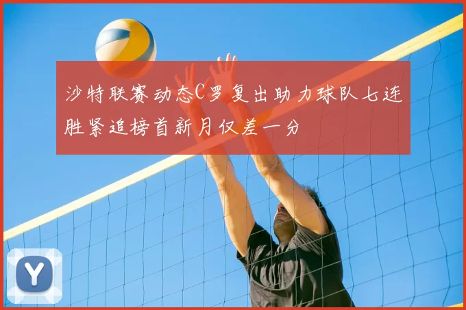 沙特联赛动态C罗复出助力球队七连胜紧追榜首新月仅差一分