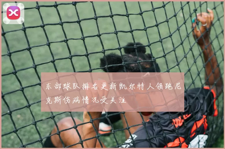 东部球队排名更新凯尔特人领跑尼克斯伤病情况受关注
