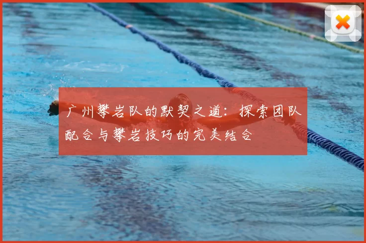 广州攀岩队的默契之道：探索团队配合与攀岩技巧的完美结合