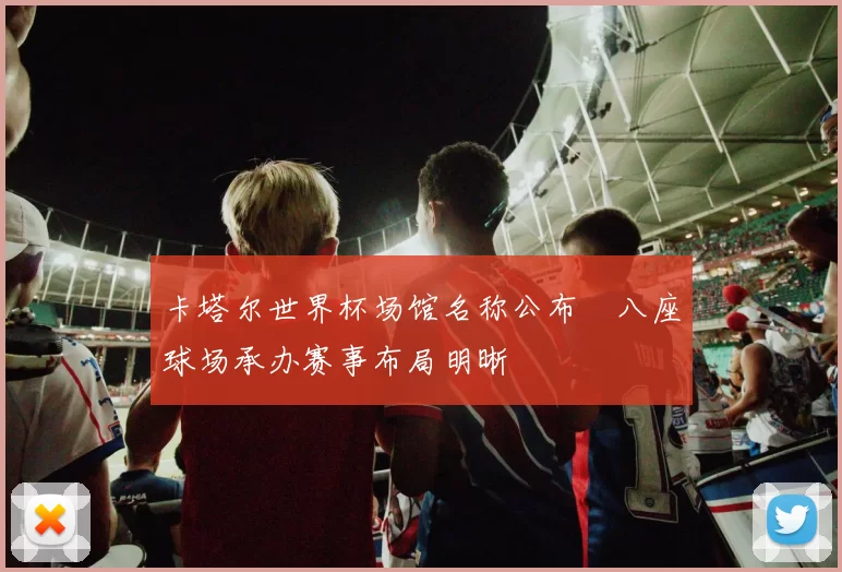 卡塔尔世界杯场馆名称公布 八座球场承办赛事布局明晰