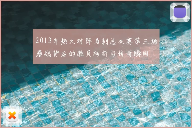 2013年热火对阵马刺总决赛第三场鏖战背后的胜负转折与传奇瞬间